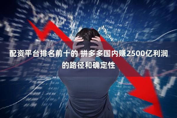 配资平台排名前十的 拼多多国内赚2500亿利润的路径和确定性