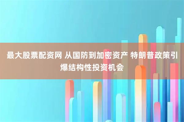 最大股票配资网 从国防到加密资产 特朗普政策引爆结构性投资机会