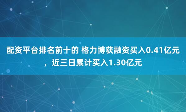 配资平台排名前十的 格力博获融资买入0.41亿元，近三日累计买入1.30亿元