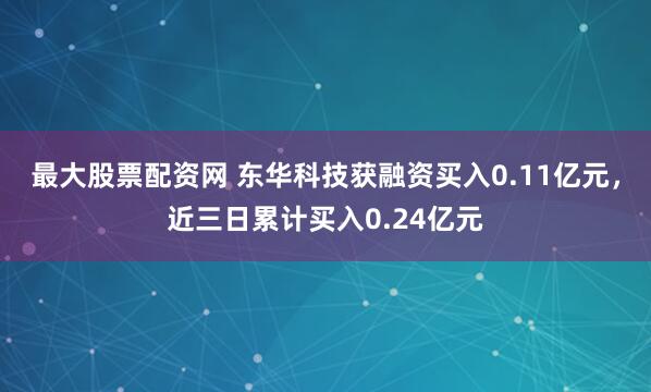 最大股票配资网 东华科技获融资买入0.11亿元，近三日累计买入0.24亿元