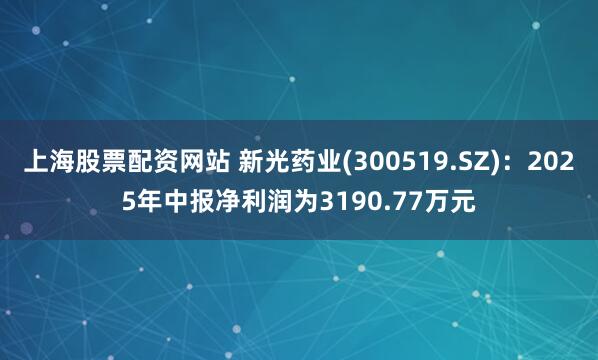 上海股票配资网站 新光药业(300519.SZ)：2025年中报净利润为3190.77万元