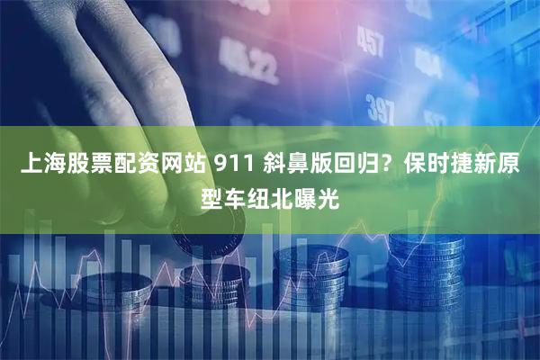 上海股票配资网站 911 斜鼻版回归？保时捷新原型车纽北曝光