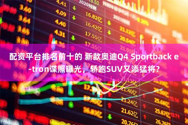 配资平台排名前十的 新款奥迪Q4 Sportback e-tron谍照曝光，轿跑SUV又添猛将？
