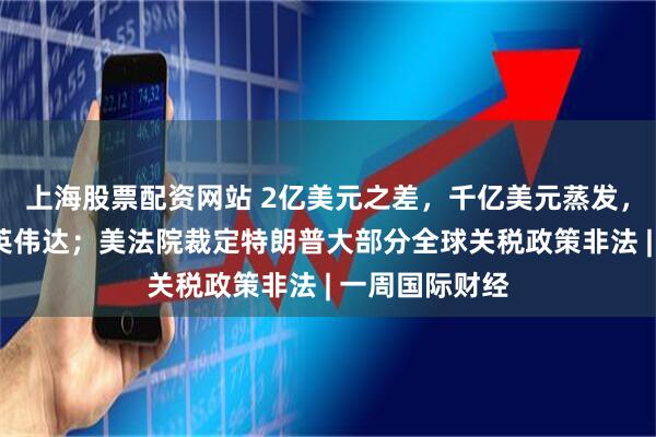 上海股票配资网站 2亿美元之差，千亿美元蒸发，谁在“绑架”英伟达；美法院裁定特朗普大部分全球关税政策非法 | 一周国际财经