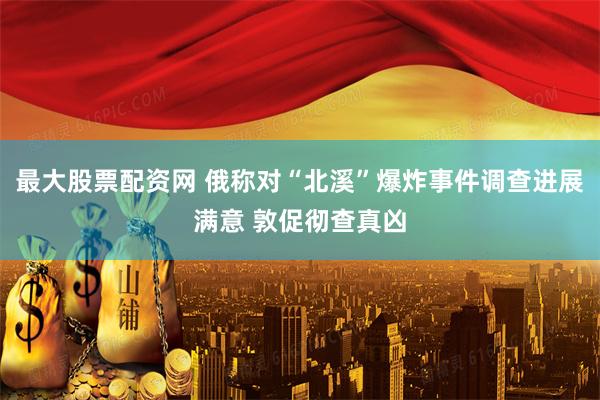 最大股票配资网 俄称对“北溪”爆炸事件调查进展满意 敦促彻查真凶