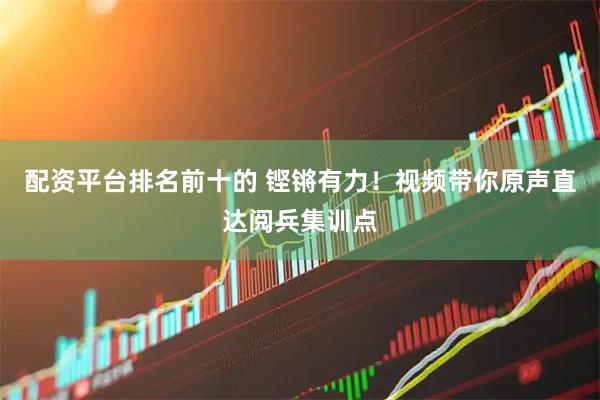 配资平台排名前十的 铿锵有力！视频带你原声直达阅兵集训点
