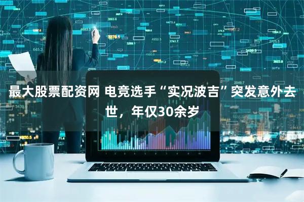 最大股票配资网 电竞选手“实况波吉”突发意外去世，年仅30余岁