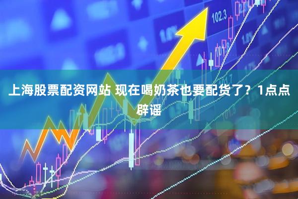 上海股票配资网站 现在喝奶茶也要配货了？1点点辟谣