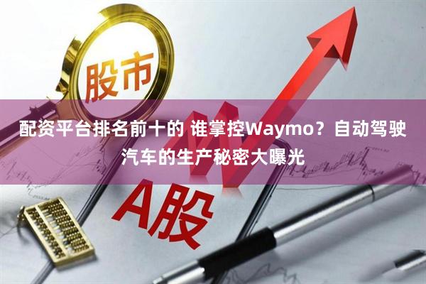 配资平台排名前十的 谁掌控Waymo？自动驾驶汽车的生产秘密大曝光