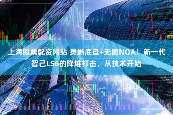 上海股票配资网站 灵蜥底盘+无图NOA！新一代智己LS6的降维打击，从技术开始