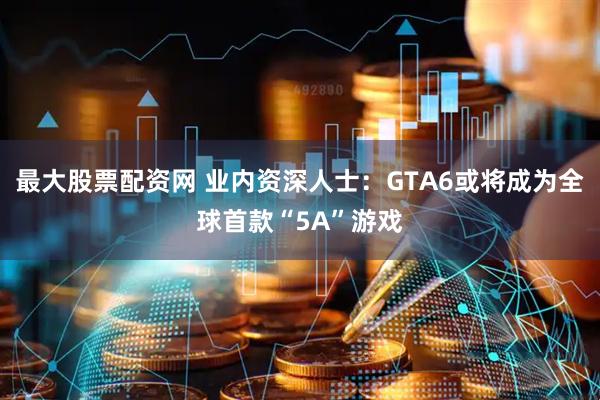 最大股票配资网 业内资深人士：GTA6或将成为全球首款“5A”游戏