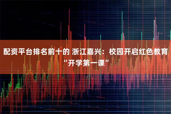 配资平台排名前十的 浙江嘉兴：校园开启红色教育“开学第一课”