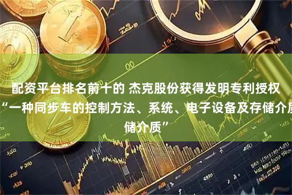 配资平台排名前十的 杰克股份获得发明专利授权：“一种同步车的控制方法、系统、电子设备及存储介质”