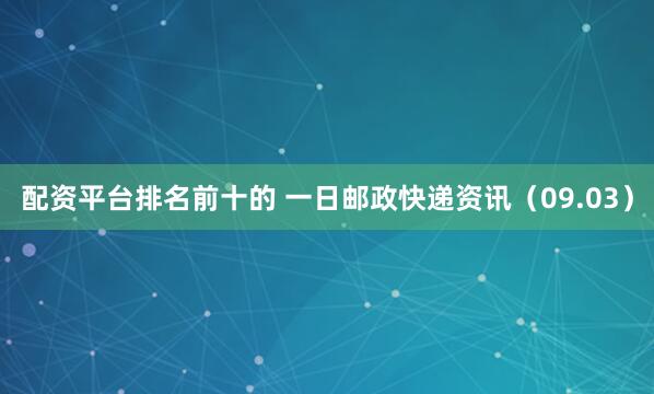 配资平台排名前十的 一日邮政快递资讯（09.03）