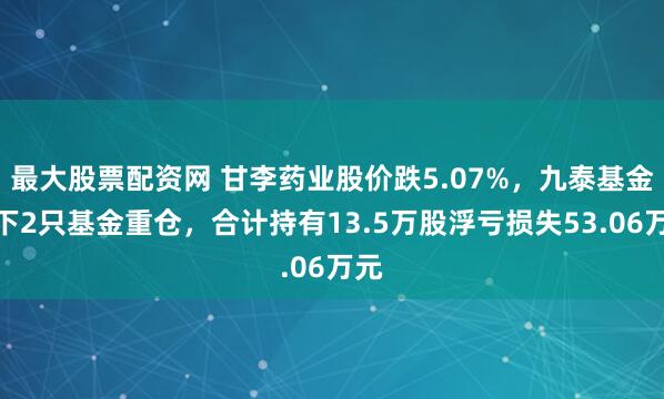 最大股票配资网 甘李药业股价跌5.07%，九泰基金旗下2只基金重仓，合计持有13.5万股浮亏损失53.06万元