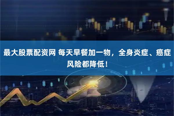最大股票配资网 每天早餐加一物，全身炎症、癌症风险都降低！