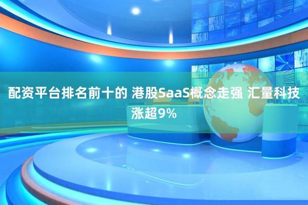 配资平台排名前十的 港股SaaS概念走强 汇量科技涨超9%