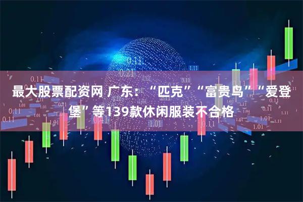 最大股票配资网 广东：“匹克”“富贵鸟”“爱登堡”等139款休闲服装不合格