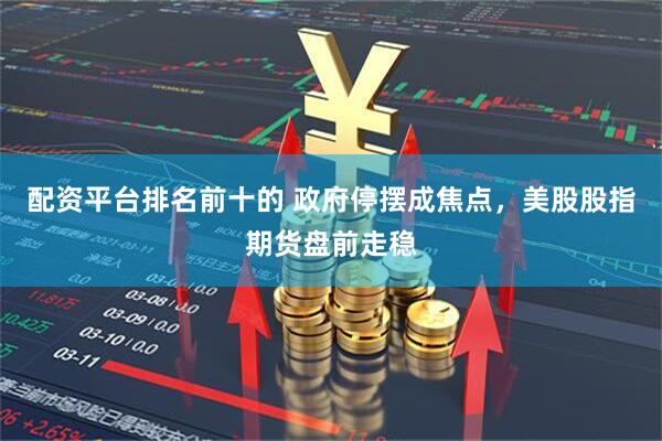 配资平台排名前十的 政府停摆成焦点，美股股指期货盘前走稳