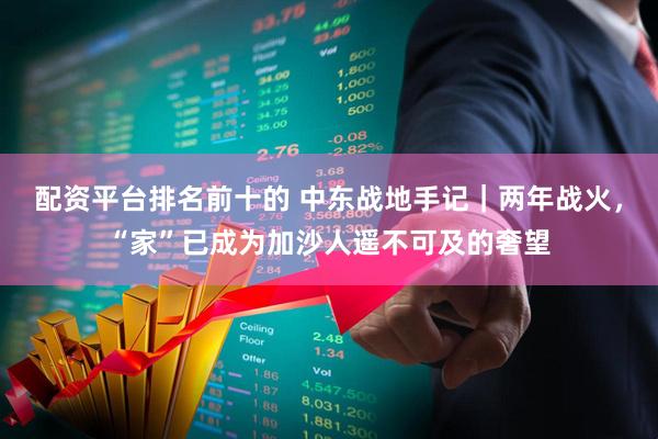 配资平台排名前十的 中东战地手记｜两年战火，“家”已成为加沙人遥不可及的奢望