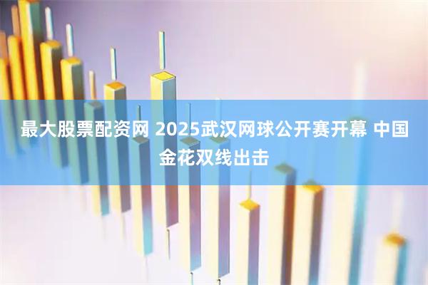 最大股票配资网 2025武汉网球公开赛开幕 中国金花双线出击