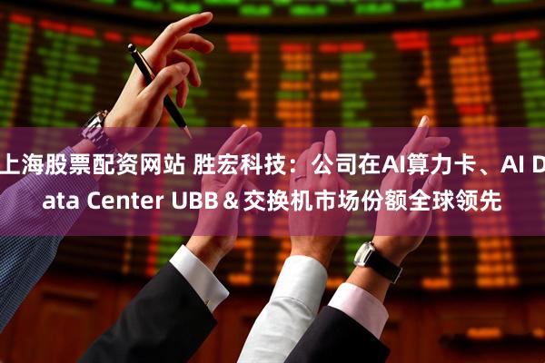 上海股票配资网站 胜宏科技：公司在AI算力卡、AI Data Center UBB＆交换机市场份额全球领先