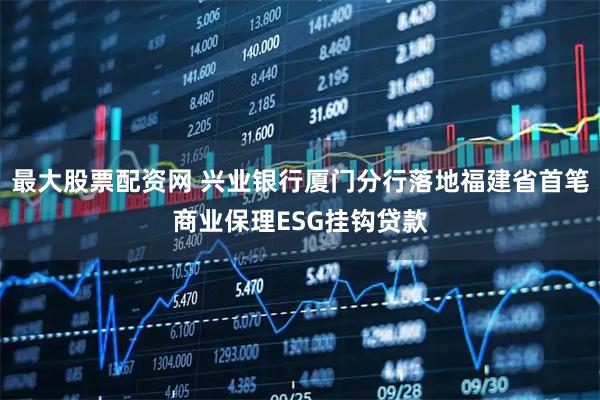 最大股票配资网 兴业银行厦门分行落地福建省首笔商业保理ESG挂钩贷款