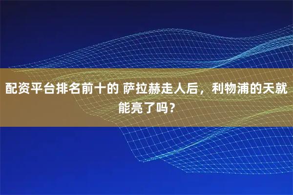 配资平台排名前十的 萨拉赫走人后，利物浦的天就能亮了吗？