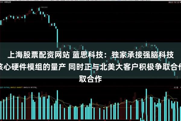 上海股票配资网站 蓝思科技：独家承接强脑科技核心硬件模组的量产 同时正与北美大客户积极争取合作