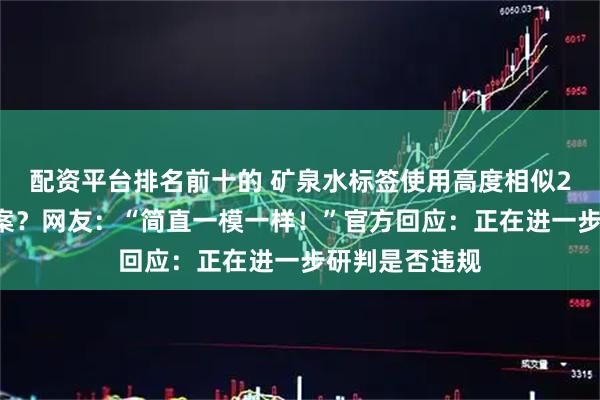 配资平台排名前十的 矿泉水标签使用高度相似20元人民币图案?网友:“简直一模一样!”官方回应:正在进一步研判是否违规