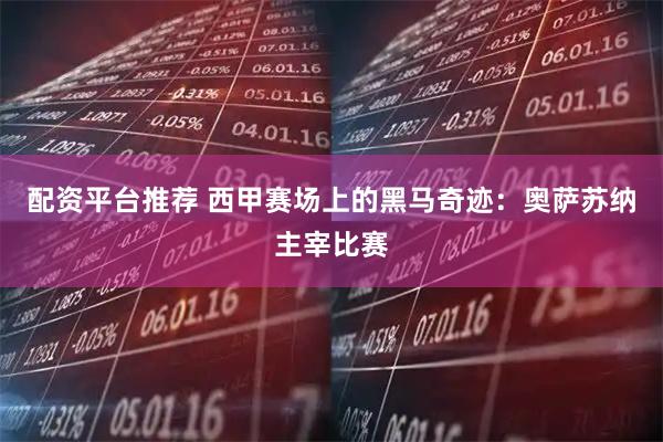 配资平台推荐 西甲赛场上的黑马奇迹：奥萨苏纳主宰比赛