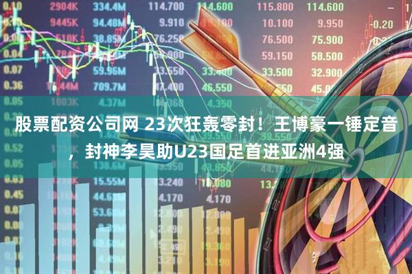 股票配资公司网 23次狂轰零封！王博豪一锤定音，封神李昊助U23国足首进亚洲4强