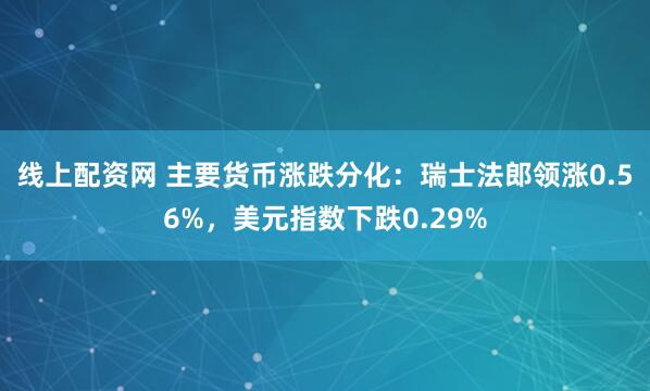 线上配资网 主要货币涨跌分化：瑞士法郎领涨0.56%，美元指数下跌0.29%