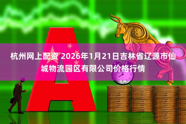 杭州网上配资 2026年1月21日吉林省辽源市仙城物流园区有限公司价格行情
