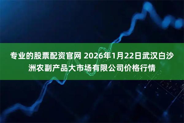 专业的股票配资官网 2026年1月22日武汉白沙洲农副产品大市场有限公司价格行情