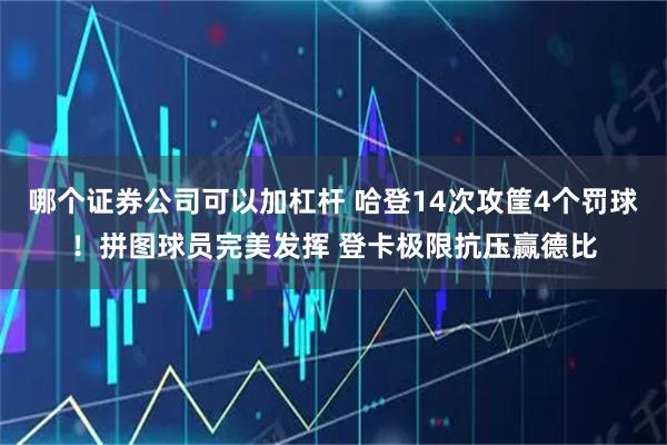 哪个证券公司可以加杠杆 哈登14次攻筐4个罚球！拼图球员完美发挥 登卡极限抗压赢德比