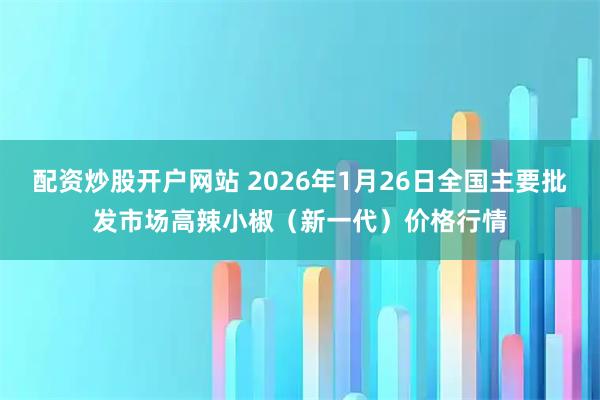 配资炒股开户网站 2026年1月26日全国主要批发市场高辣小椒（新一代）价格行情