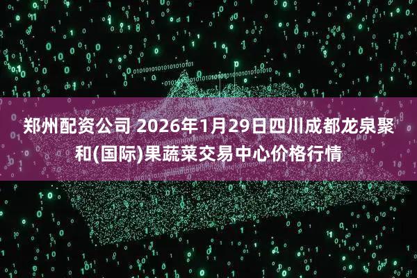 郑州配资公司 2026年1月29日四川成都龙泉聚和(国际)果蔬菜交易中心价格行情