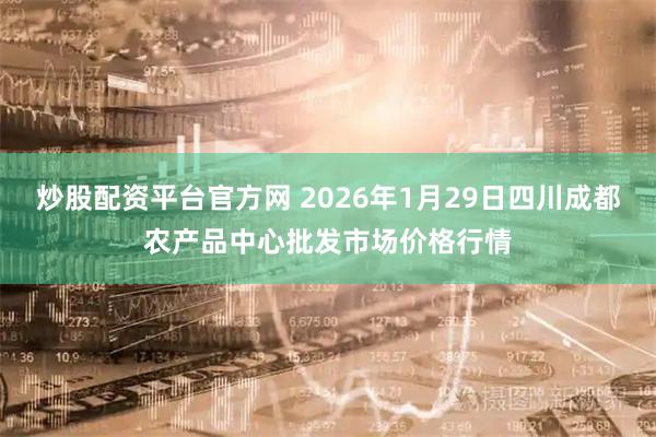 炒股配资平台官方网 2026年1月29日四川成都农产品中心批发市场价格行情