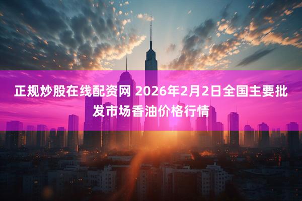 正规炒股在线配资网 2026年2月2日全国主要批发市场香油价格行情
