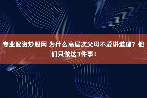 专业配资炒股网 为什么高层次父母不爱讲道理？他们只做这3件事！