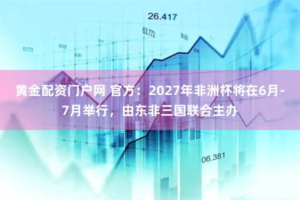 黄金配资门户网 官方：2027年非洲杯将在6月-7月举行，由东非三国联合主办