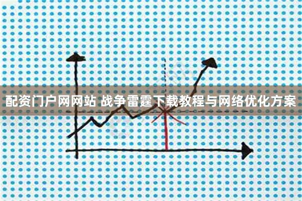 配资门户网网站 战争雷霆下载教程与网络优化方案