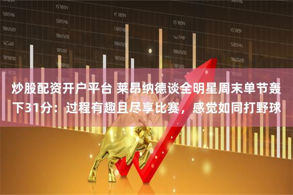 炒股配资开户平台 莱昂纳德谈全明星周末单节轰下31分：过程有趣且尽享比赛，感觉如同打野球