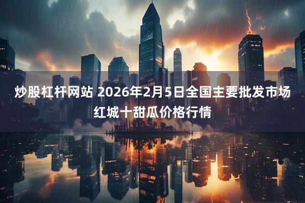 炒股杠杆网站 2026年2月5日全国主要批发市场红城十甜瓜价格行情