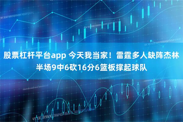 股票杠杆平台app 今天我当家！雷霆多人缺阵杰林半场9中6砍16分6篮板撑起球队