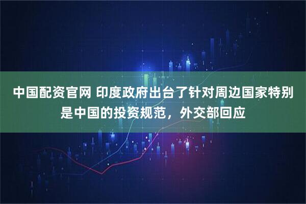 中国配资官网 印度政府出台了针对周边国家特别是中国的投资规范，外交部回应