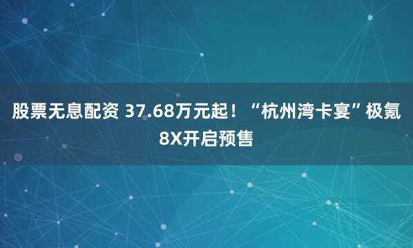 股票无息配资 37.68万元起！“杭州湾卡宴”极氪8X开启预售
