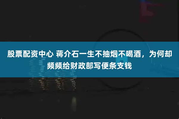 股票配资中心 蒋介石一生不抽烟不喝酒，为何却频频给财政部写便条支钱