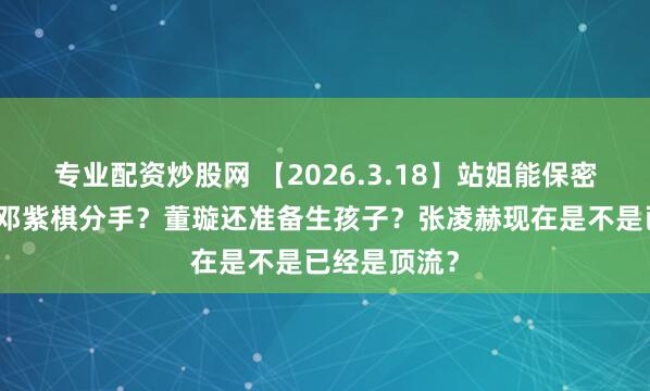 专业配资炒股网 【2026.3.18】站姐能保密艺人私事？邓紫棋分手？董璇还准备生孩子？张凌赫现在是不是已经是顶流？